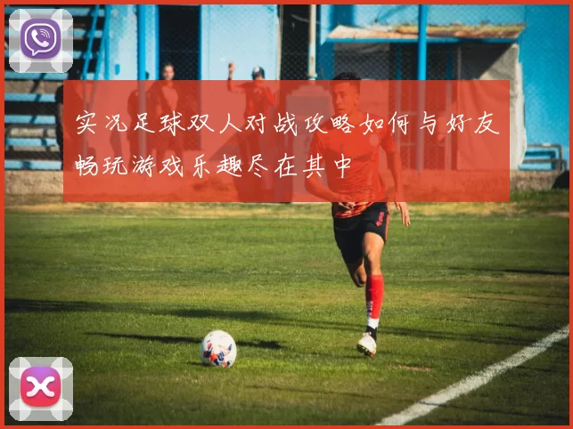 实况足球双人对战攻略如何与好友畅玩游戏乐趣尽在其中