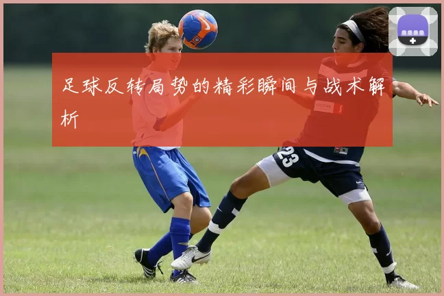 足球反转局势的精彩瞬间与战术解析