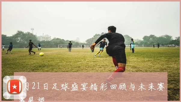 7月21日足球盛宴精彩回顾与未来赛事展望