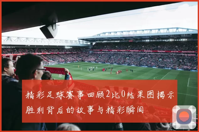 精彩足球赛事回顾2比0结果图揭示胜利背后的故事与精彩瞬间