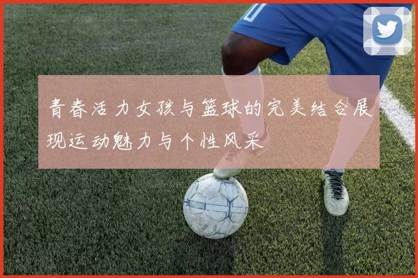 青春活力女孩与篮球的完美结合展现运动魅力与个性风采