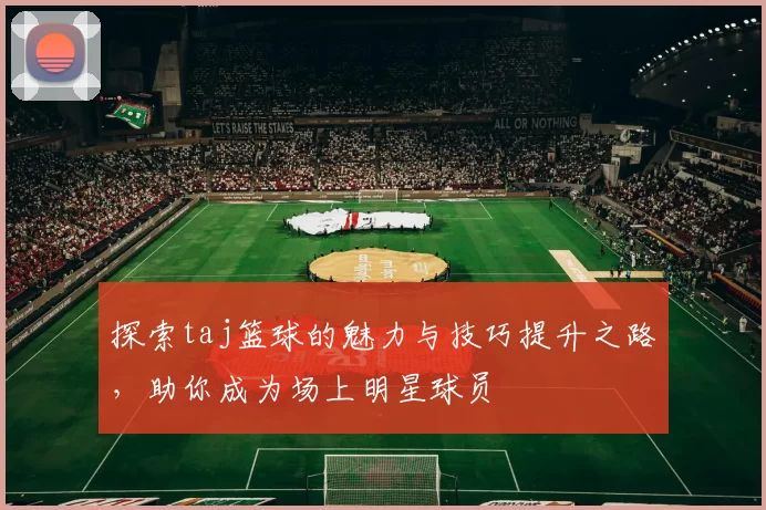 探索taj篮球的魅力与技巧提升之路，助你成为场上明星球员
