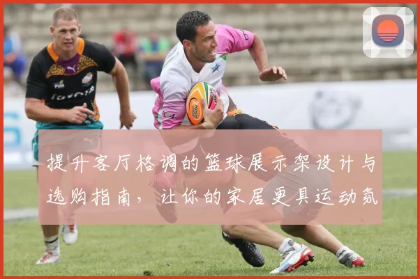 提升客厅格调的篮球展示架设计与选购指南，让你的家居更具运动氛围与个性魅力