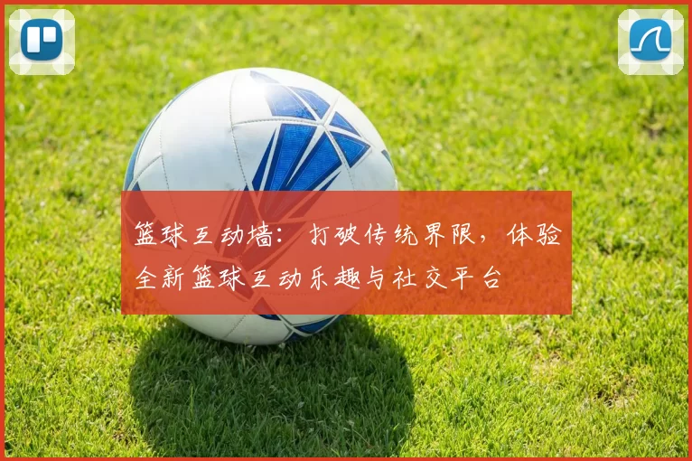 篮球互动墙：打破传统界限，体验全新篮球互动乐趣与社交平台