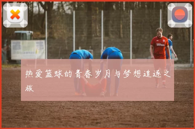 热爱篮球的青春岁月与梦想追逐之旅